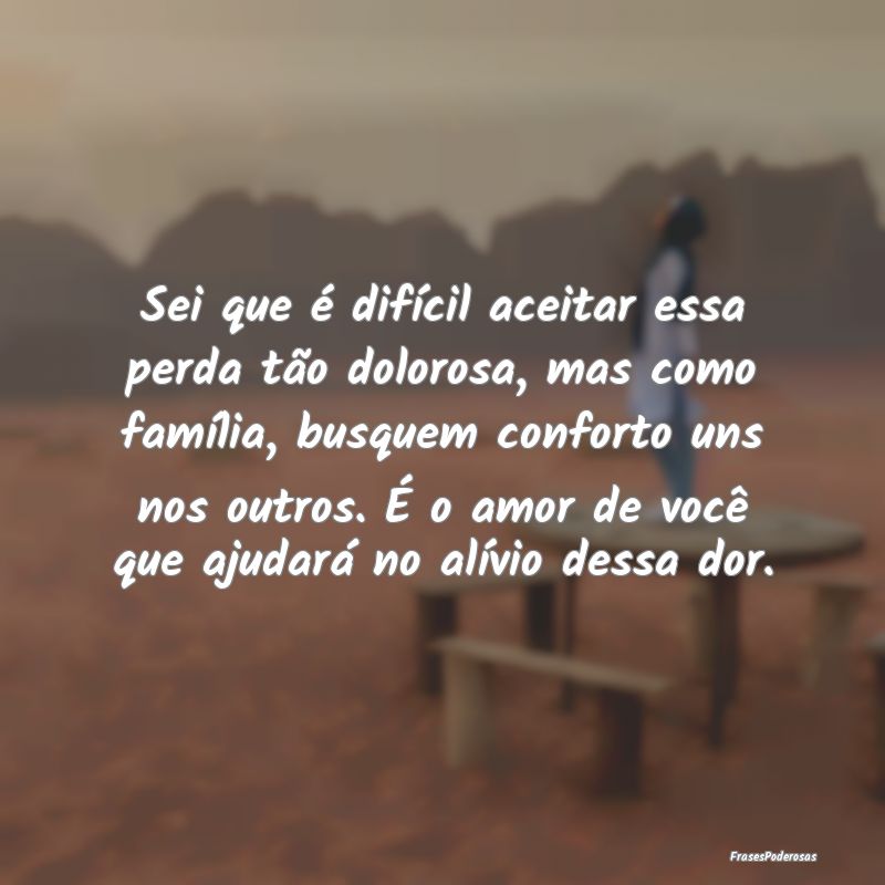 Sei que é difícil aceitar essa perda tão doloro...