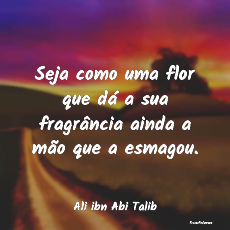 Frases de Flores - Seja como uma flor que dá a sua fragrância ainda...
