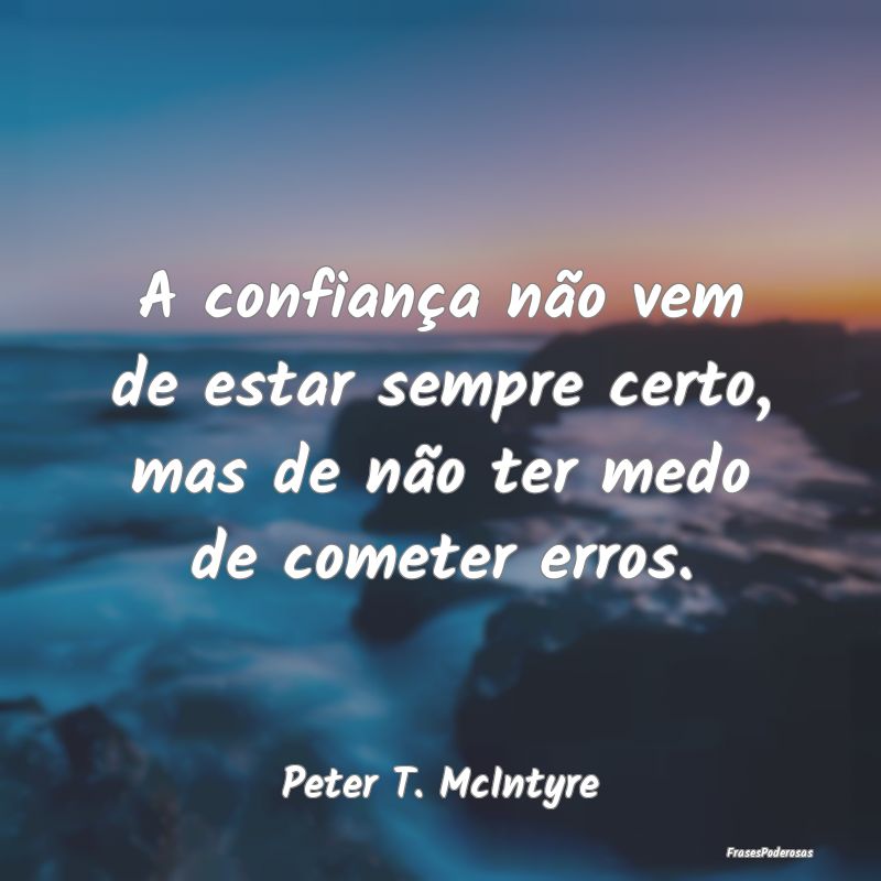 A confiança não vem de estar sempre certo, mas d...