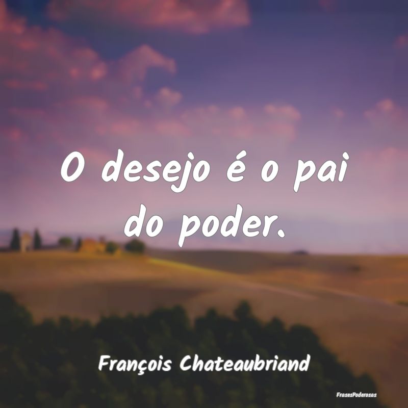 O desejo é o pai do poder....