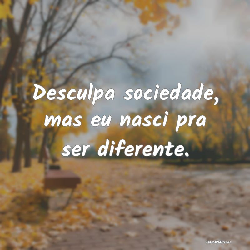 Desculpa sociedade, mas eu nasci pra ser diferente...