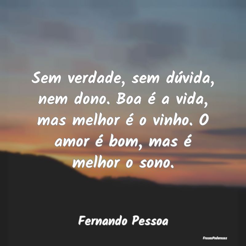 Sem verdade, sem dúvida, nem dono. Boa é a vida,... Sem verdade, sem dúvida, nem dono. Boa é a vida,...