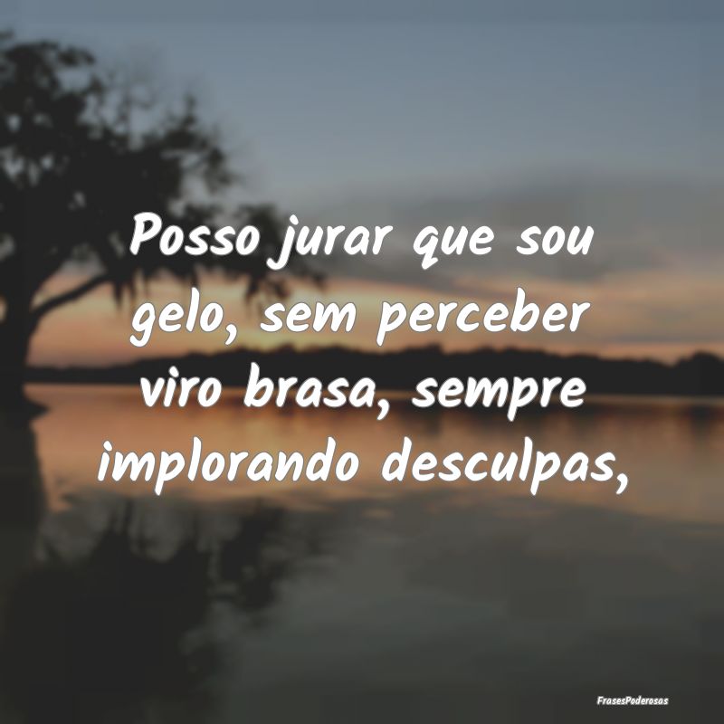 Posso jurar que sou gelo, sem perceber viro brasa,...