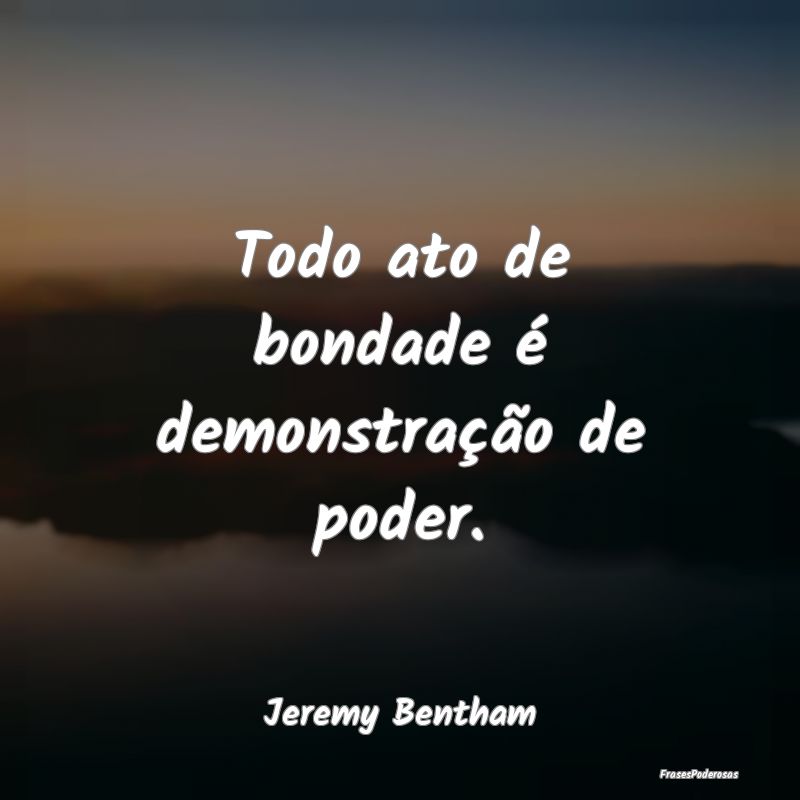 Todo ato de bondade é demonstração de poder....