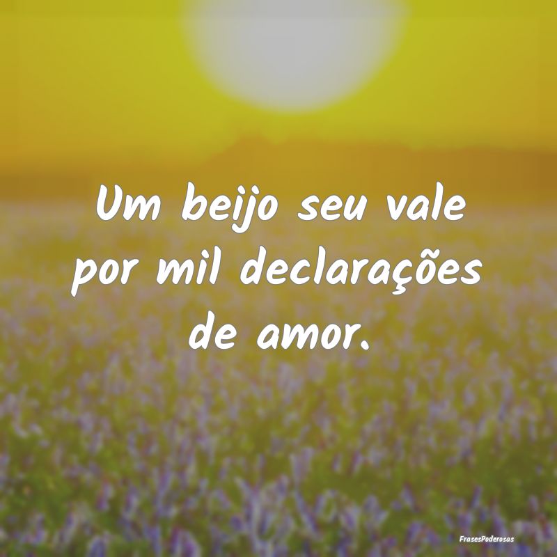 Um beijo seu vale por mil declarações de amor.
...