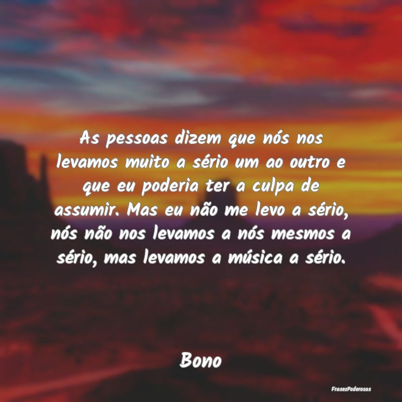 As pessoas dizem que nós nos levamos muito a sér... As pessoas dizem que nós nos levamos muito a sér...