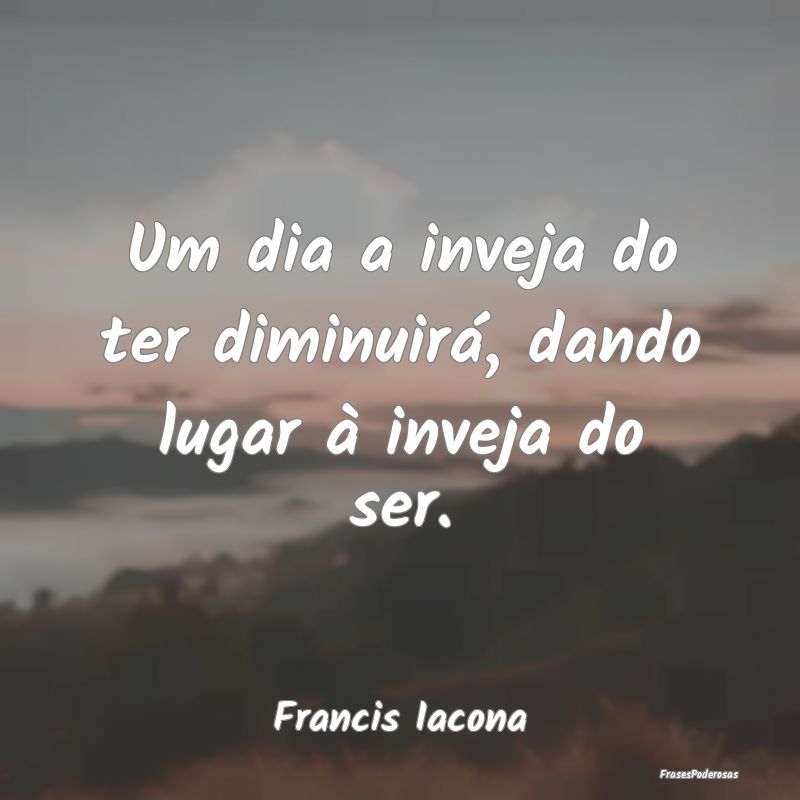Um dia a inveja do ter diminuirá, dando lugar à ...