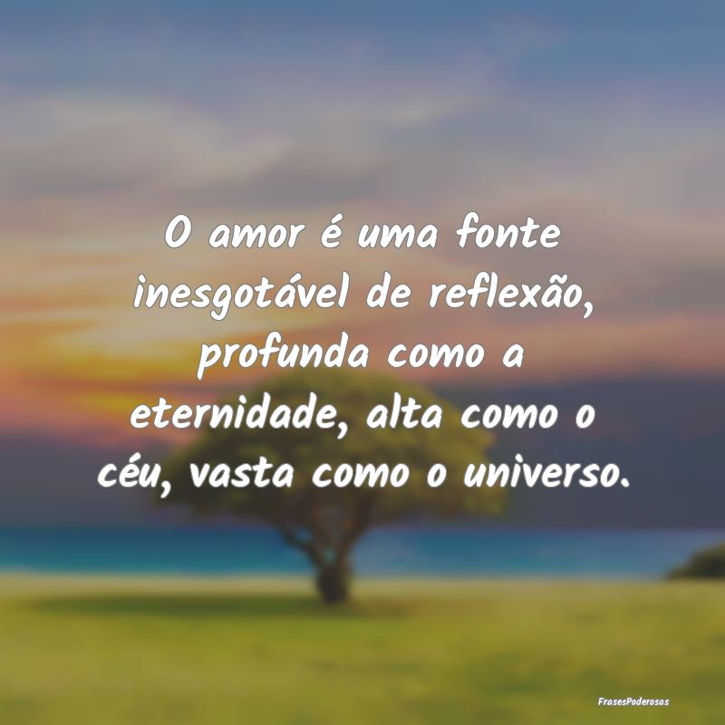 O amor é uma fonte inesgotável de reflexão, pro... O amor é uma fonte inesgotável de reflexão, pro...