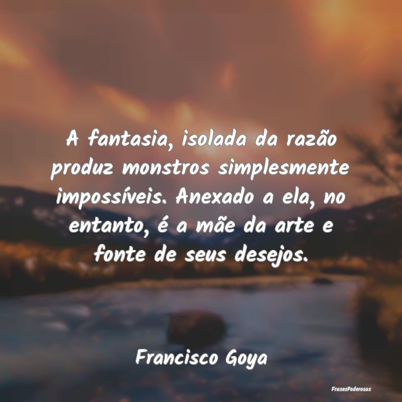 A fantasia, isolada da razão produz monstros simp... A fantasia, isolada da razão produz monstros simp...