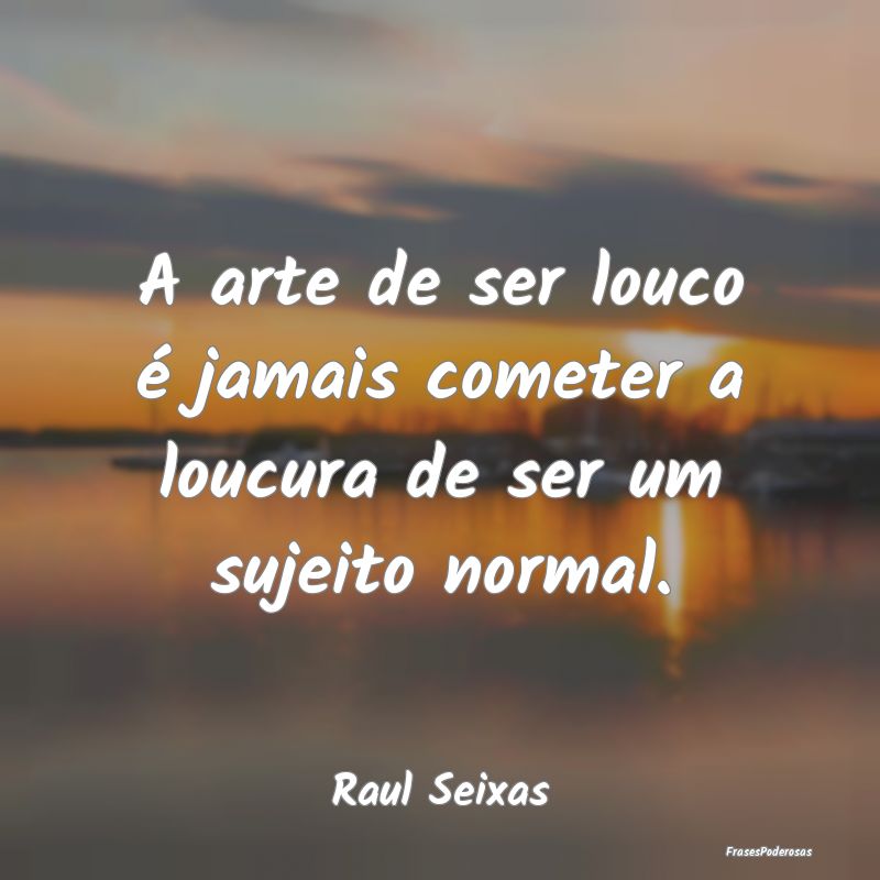 A arte de ser louco é jamais cometer a loucura de...