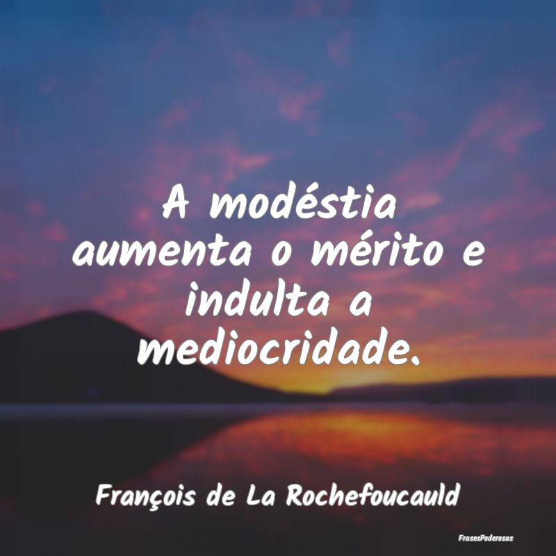 A modéstia aumenta o mérito e indulta a mediocri...