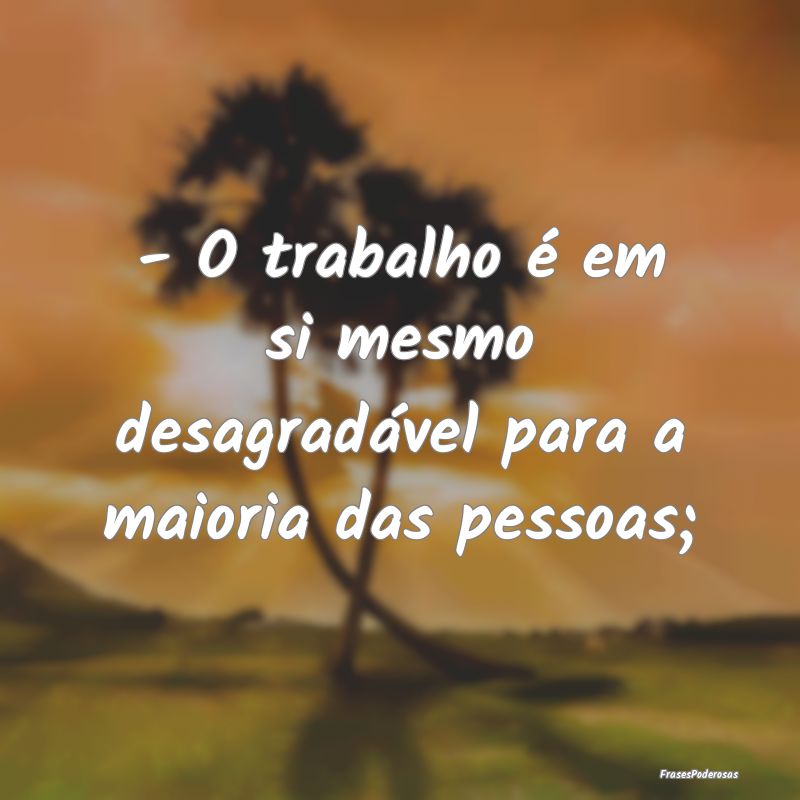 - O trabalho é em si mesmo desagradável para a m...