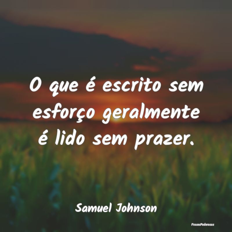 O que é escrito sem esforço geralmente é lido s...