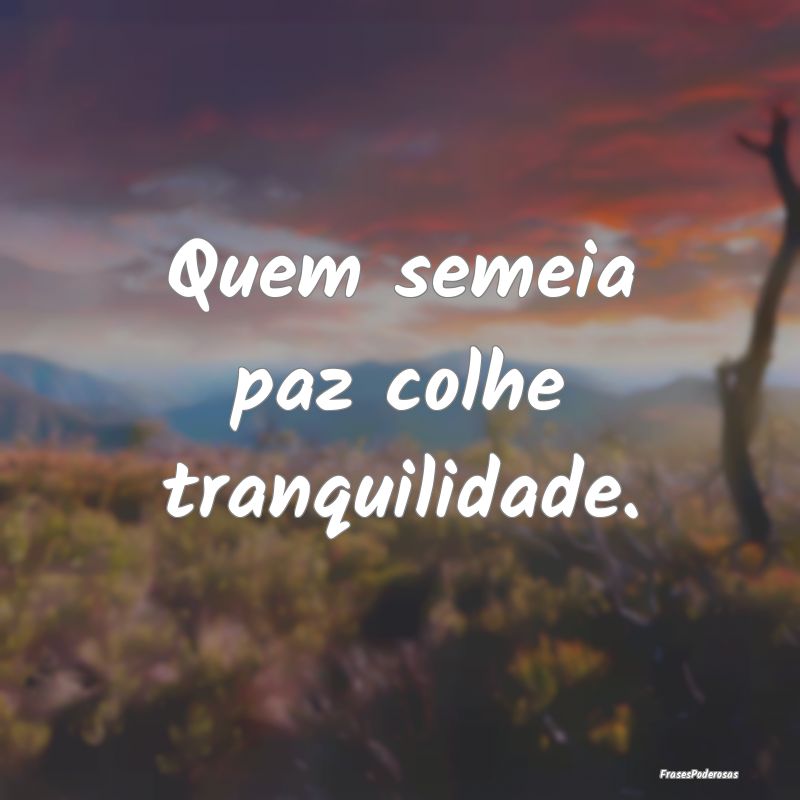 Quem semeia paz colhe tranquilidade.
...