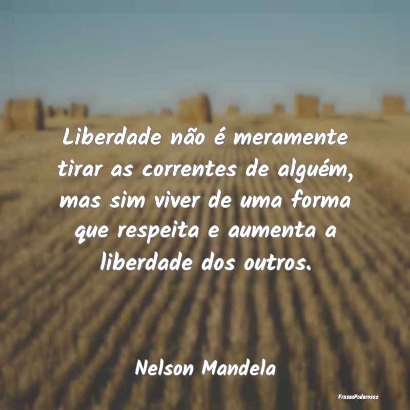 Liberdade não é meramente tirar as correntes de ... Liberdade não é meramente tirar as correntes de ...