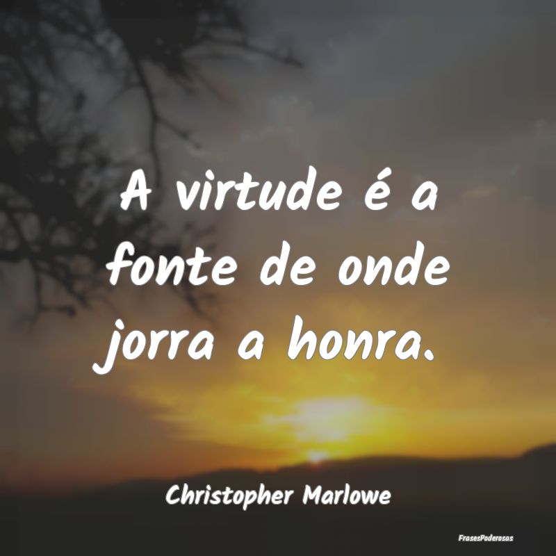 A virtude é a fonte de onde jorra a honra....