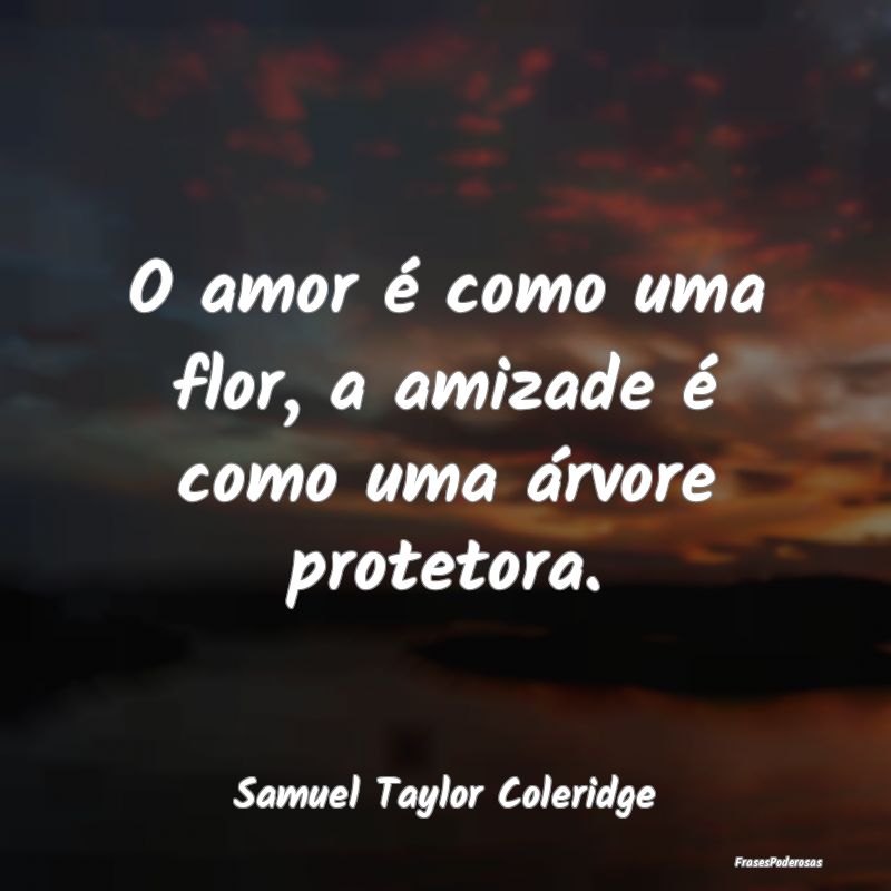 O amor é como uma flor, a amizade é como uma ár...