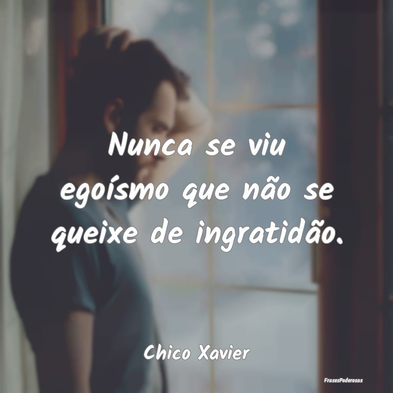 Nunca se viu egoísmo que não se queixe de ingrat...