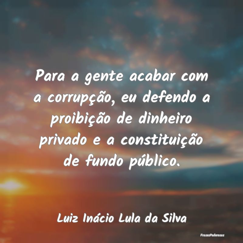 Para a gente acabar com a corrupção, eu defendo ... Para a gente acabar com a corrupção, eu defendo ...