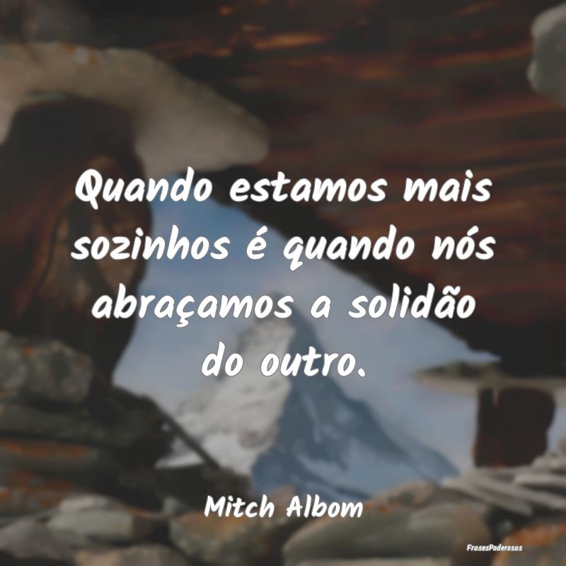 Quando estamos mais sozinhos é quando nós abraç...