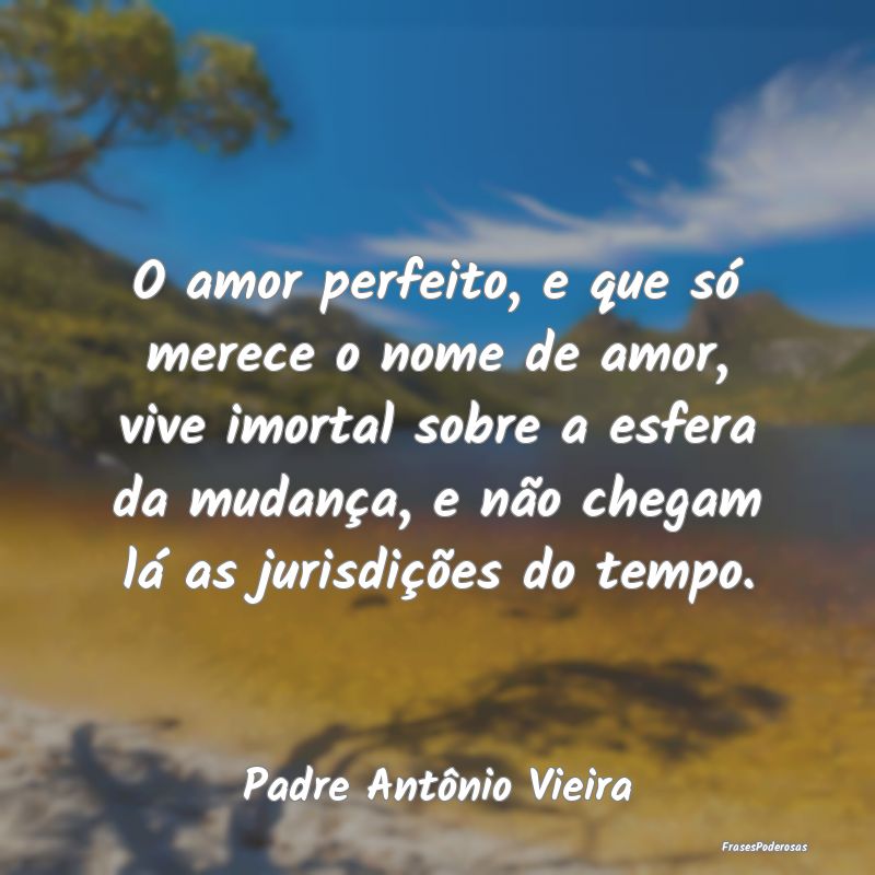 O amor perfeito, e que só merece o nome de amor, ... O amor perfeito, e que só merece o nome de amor, ...