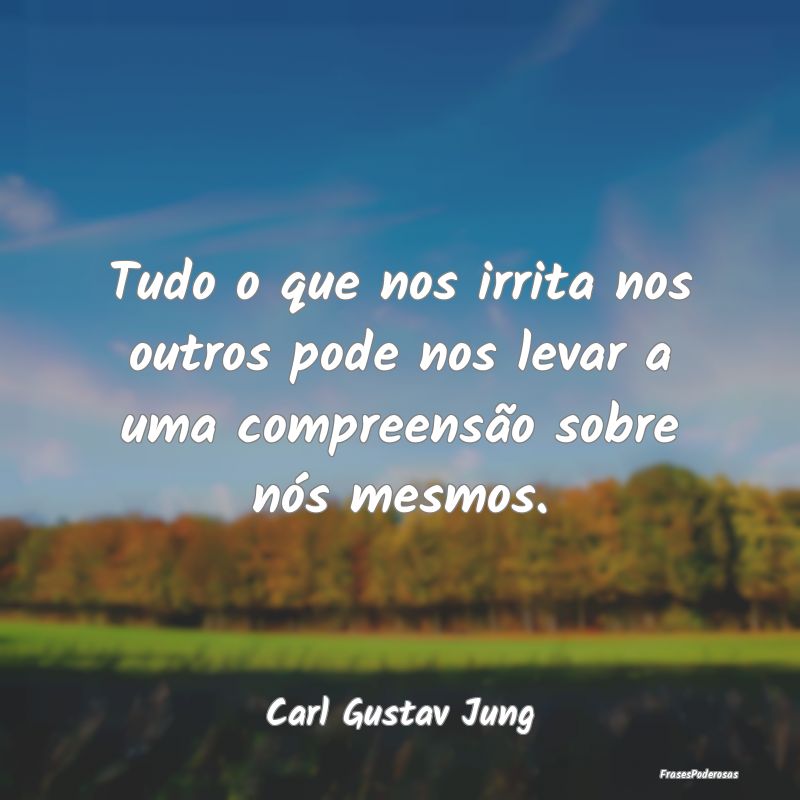 Tudo o que nos irrita nos outros pode nos levar a ...