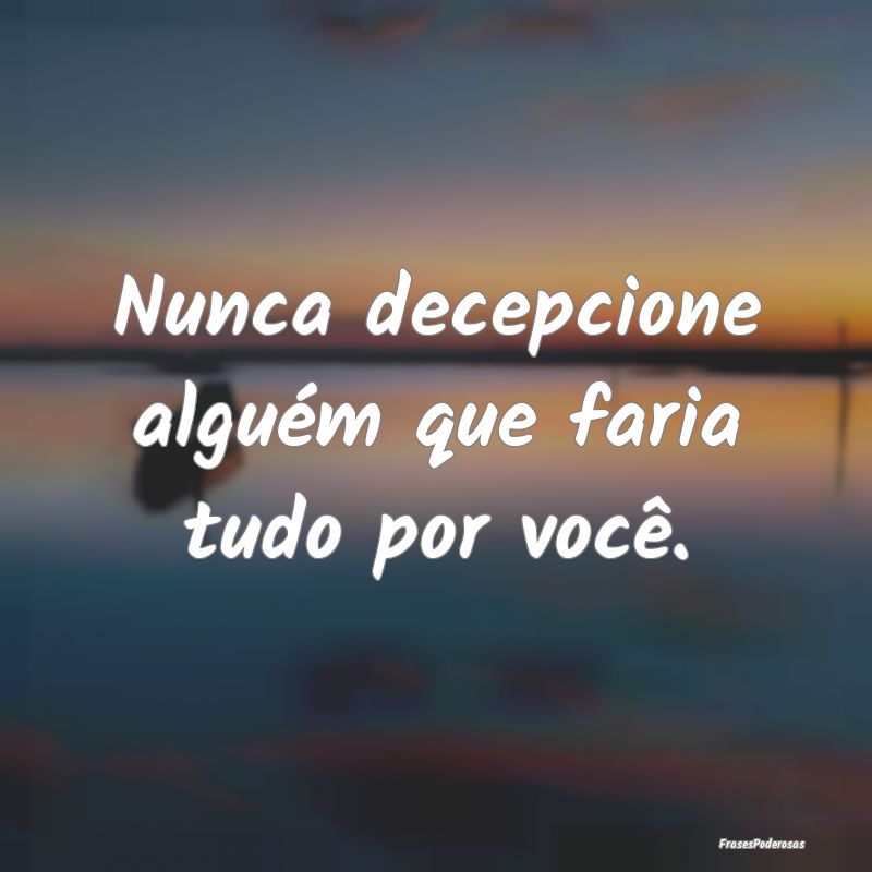 Nunca decepcione alguém que faria tudo por você....