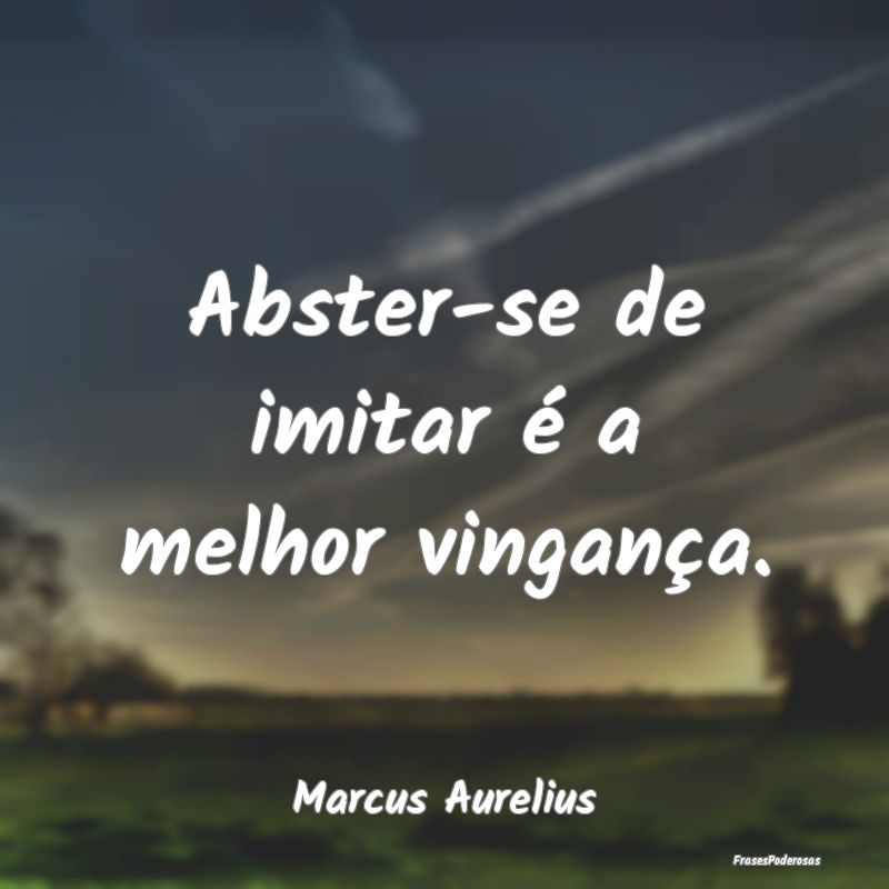 Abster-se de imitar é a melhor vingança....