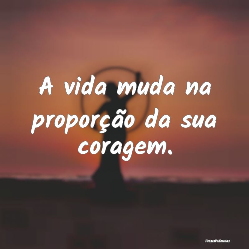 Frases de Mudança - A vida muda na proporção da sua coragem.
...