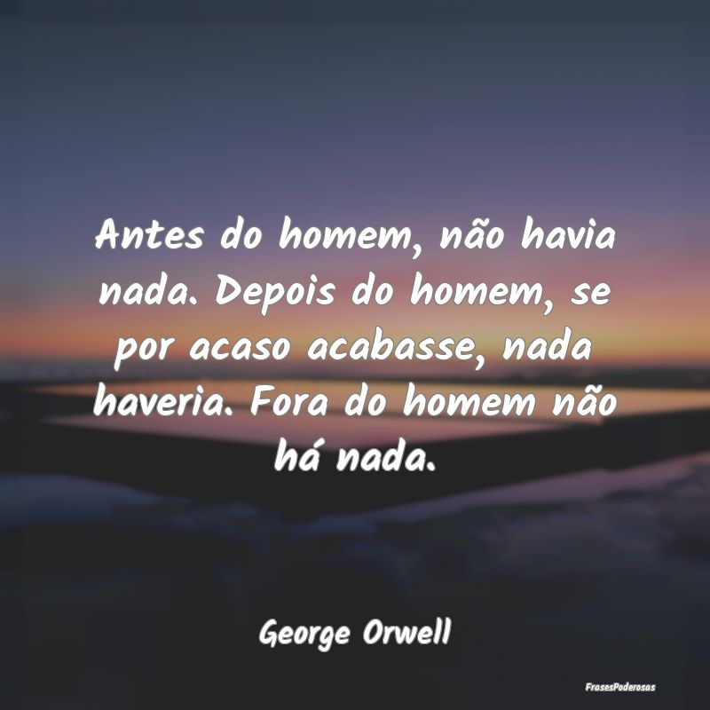 Antes do homem, não havia nada. Depois do homem, ...