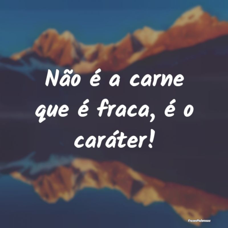 Não é a carne que é fraca, é o caráter!
...