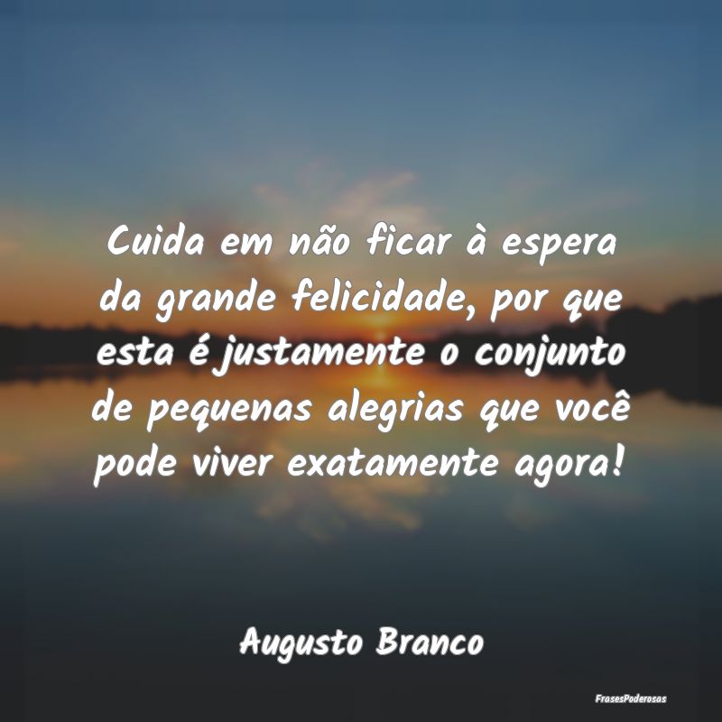 Cuida em não ficar à espera da grande felicidade... Cuida em não ficar à espera da grande felicidade...