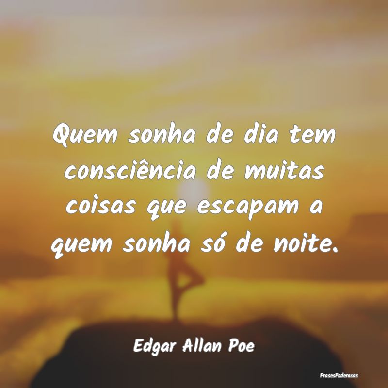 Quem sonha de dia tem consciência de muitas coisa...