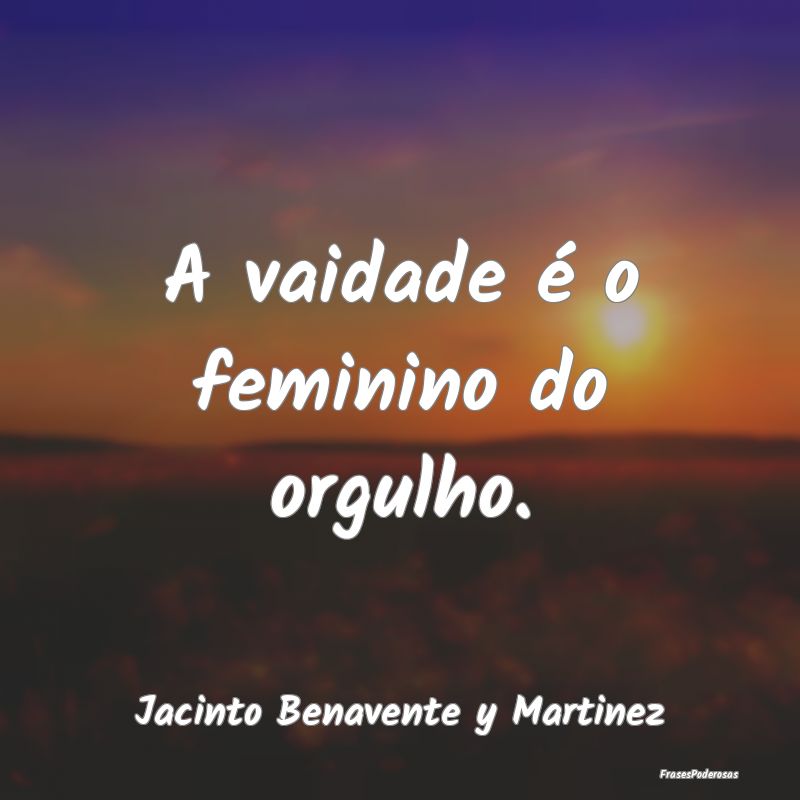A vaidade é o feminino do orgulho....