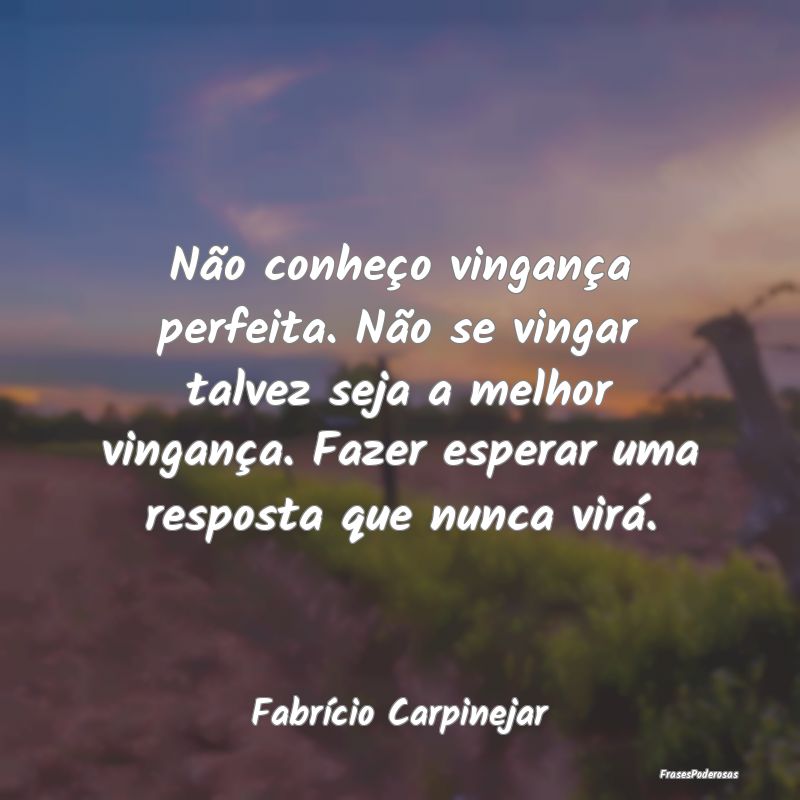 Não conheço vingança perfeita. Não se vingar t... Não conheço vingança perfeita. Não se vingar t...