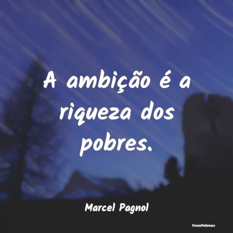A ambição é a riqueza dos pobres....