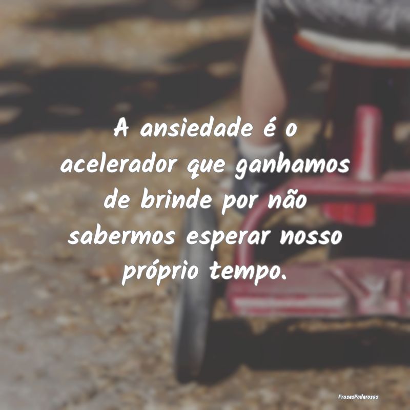 A ansiedade é o acelerador que ganhamos de brinde... A ansiedade é o acelerador que ganhamos de brinde...