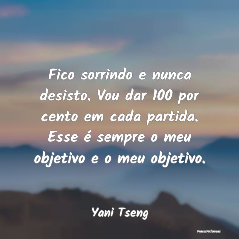 Fico sorrindo e nunca desisto. Vou dar 100 por cen... Fico sorrindo e nunca desisto. Vou dar 100 por cen...