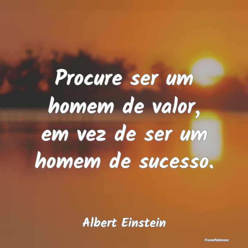 Procure ser um homem de valor, em vez de ser um ho...