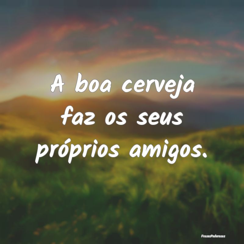 A boa cerveja faz os seus próprios amigos.
...