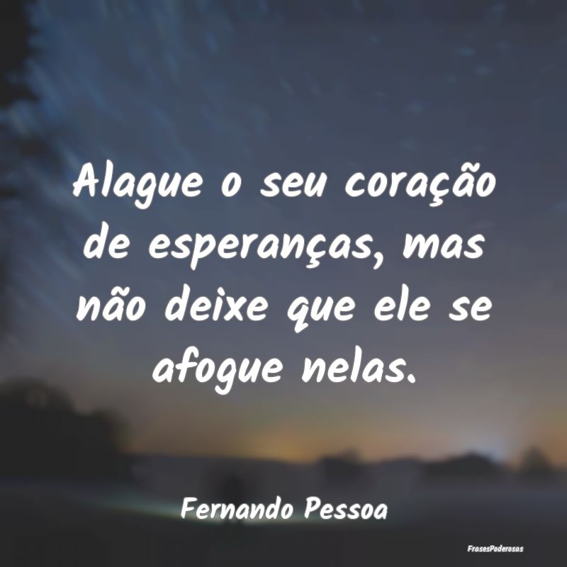 Alague o seu coração de esperanças, mas não de...
