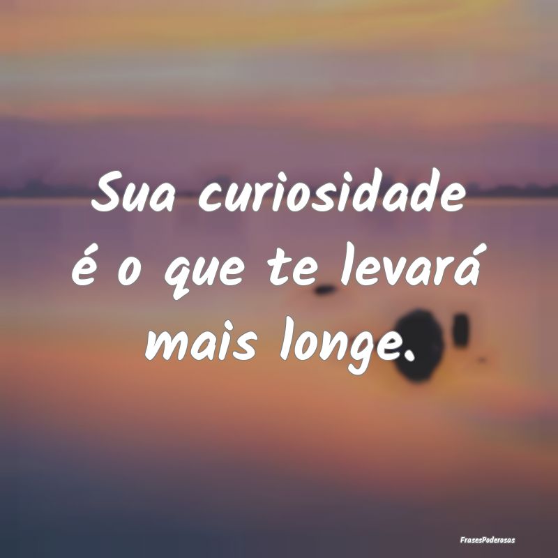 Sua curiosidade é o que te levará mais longe.
...