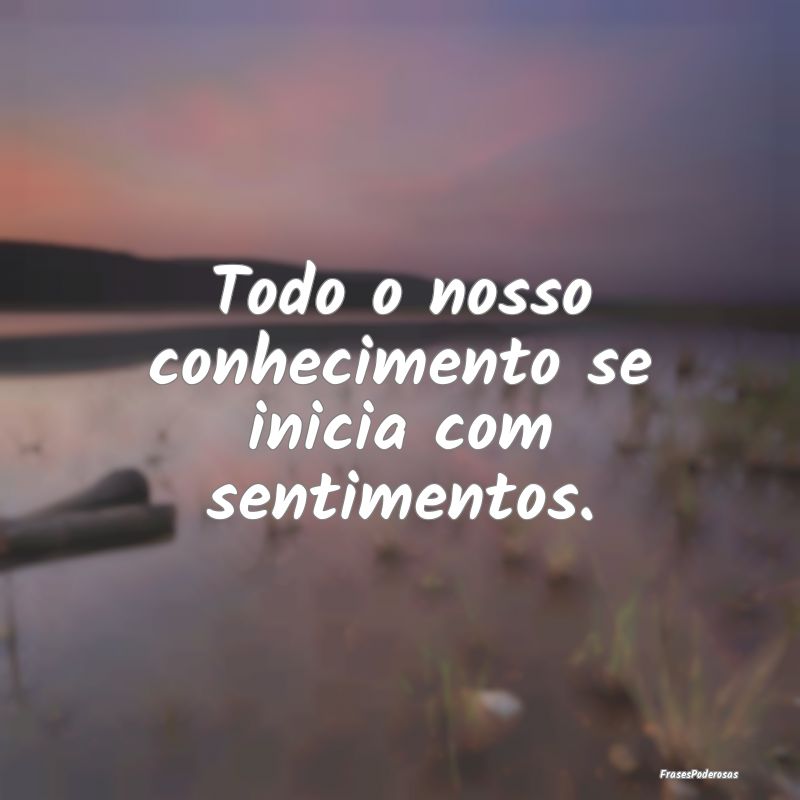 Todo o nosso conhecimento se inicia com sentimento...