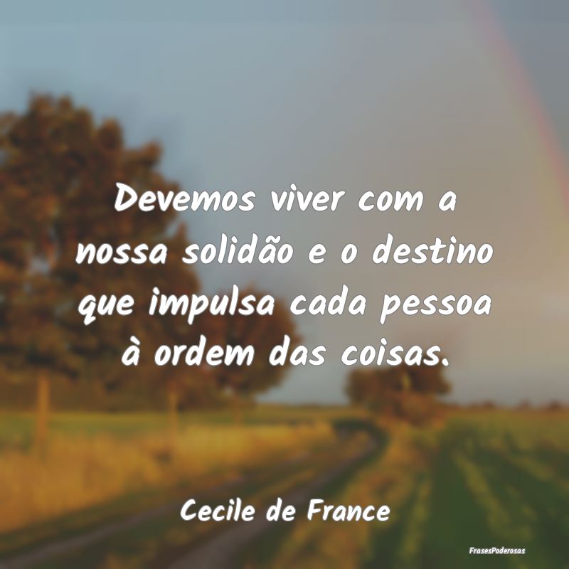 Devemos viver com a nossa solidão e o destino que...