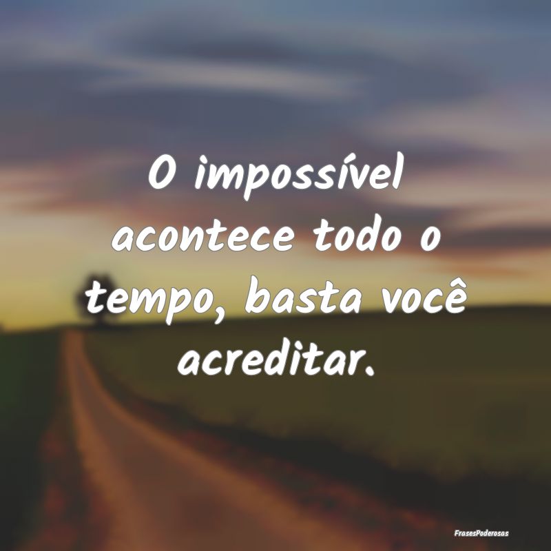 O impossível acontece todo o tempo, basta você a...