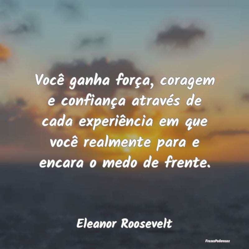 Você ganha força, coragem e confiança através ...