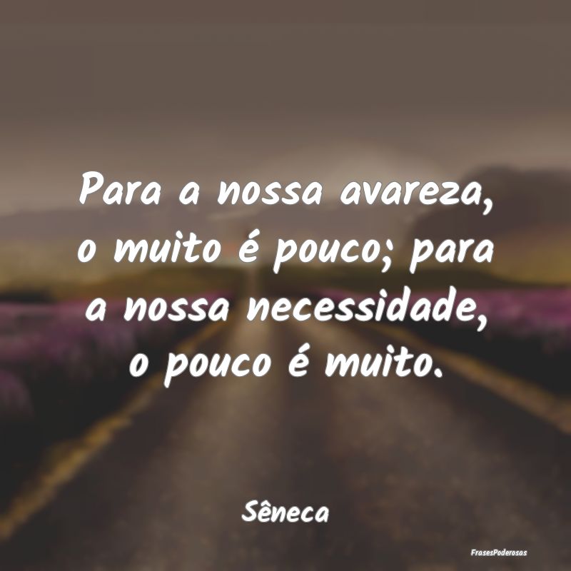 Para a nossa avareza, o muito é pouco; para a nos...