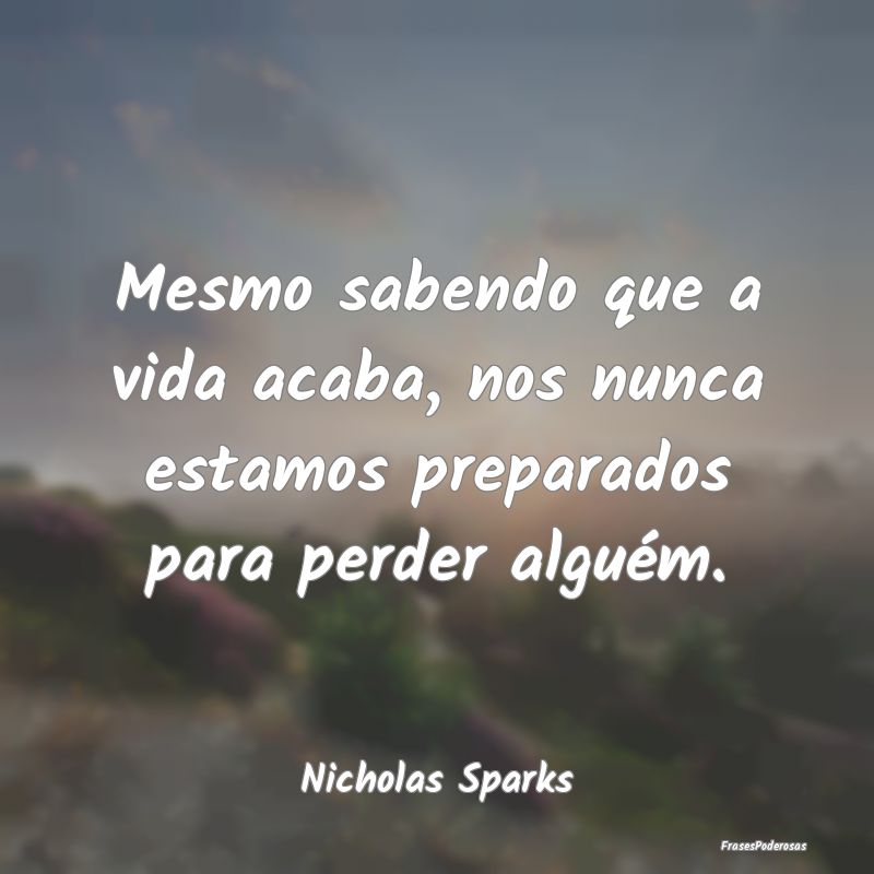 Mesmo sabendo que a vida acaba, nos nunca estamos ...