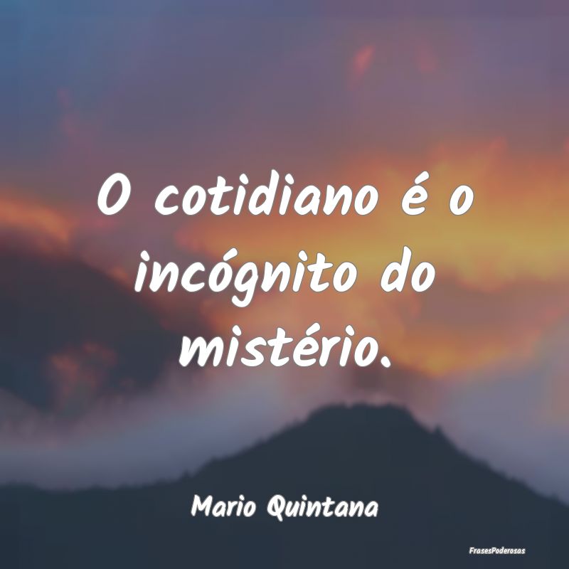 O cotidiano é o incógnito do mistério....