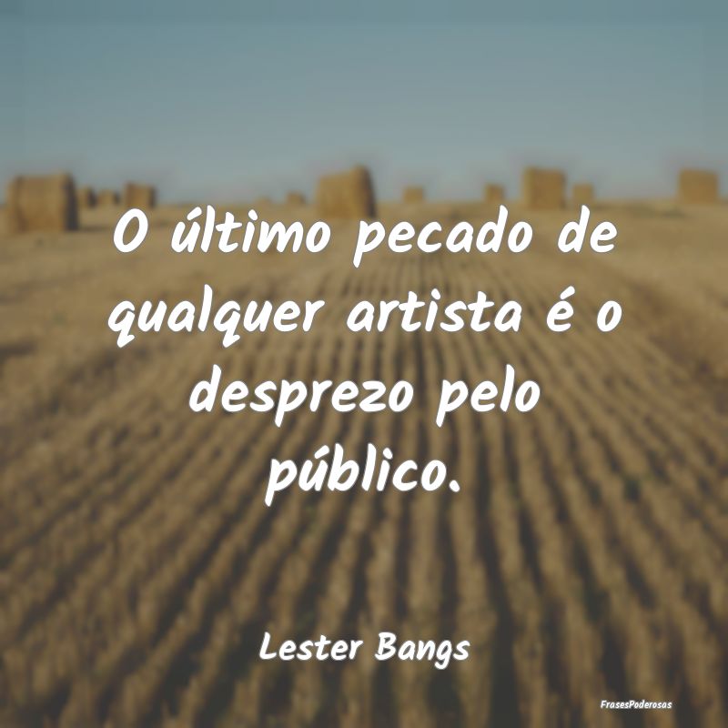 O último pecado de qualquer artista é o desprezo...